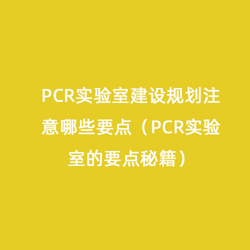PCR实验室建设规划注意哪些要点（PCR实验室的要点秘籍）